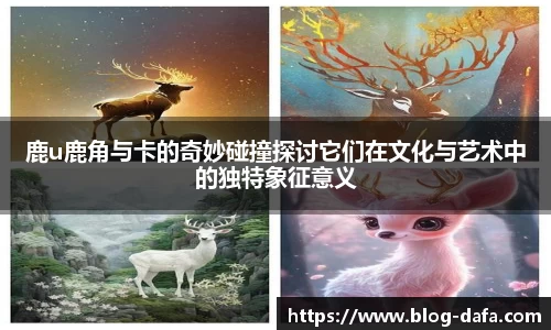 鹿u鹿角与卡的奇妙碰撞探讨它们在文化与艺术中的独特象征意义