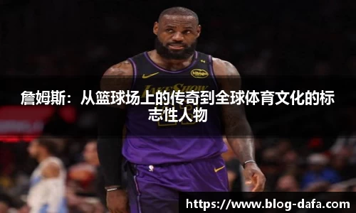 詹姆斯：从篮球场上的传奇到全球体育文化的标志性人物