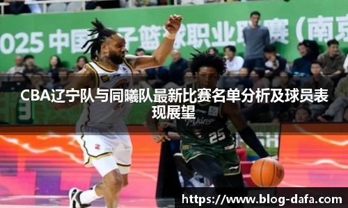CBA辽宁队与同曦队最新比赛名单分析及球员表现展望