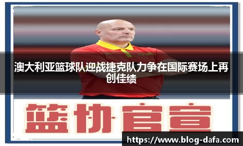 澳大利亚篮球队迎战捷克队力争在国际赛场上再创佳绩