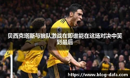 贝西克塔斯与狼队激战在即谁能在这场对决中笑到最后