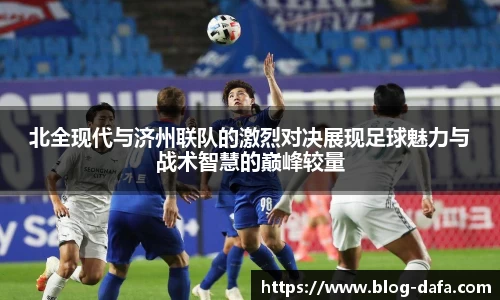 北全现代与济州联队的激烈对决展现足球魅力与战术智慧的巅峰较量