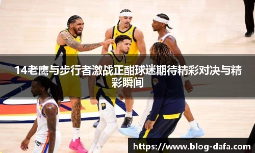 14老鹰与步行者激战正酣球迷期待精彩对决与精彩瞬间