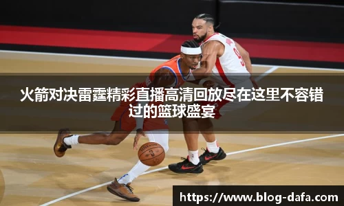 火箭对决雷霆精彩直播高清回放尽在这里不容错过的篮球盛宴
