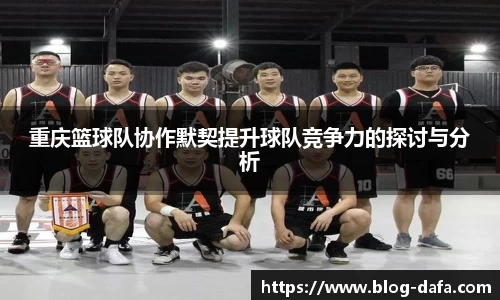 重庆篮球队协作默契提升球队竞争力的探讨与分析