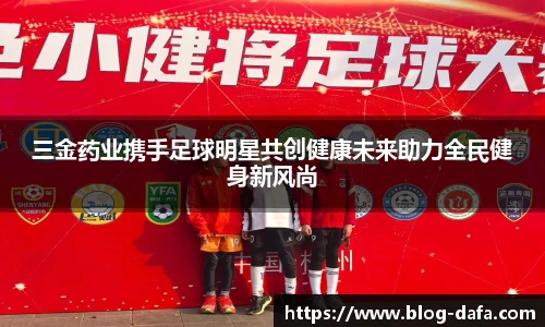 三金药业携手足球明星共创健康未来助力全民健身新风尚