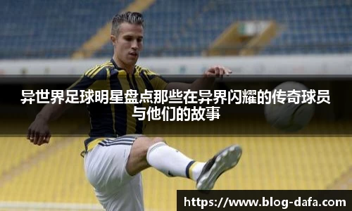 异世界足球明星盘点那些在异界闪耀的传奇球员与他们的故事